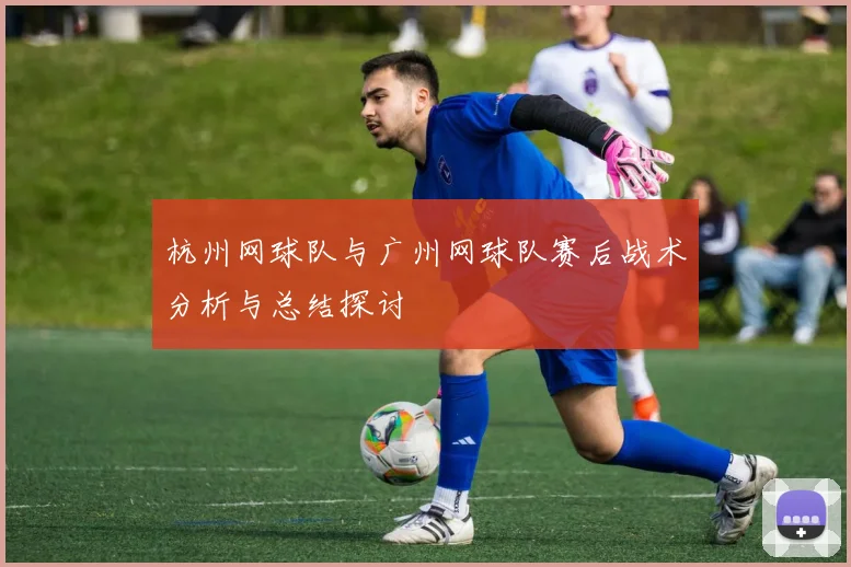 杭州网球队与广州网球队赛后战术分析与总结探讨