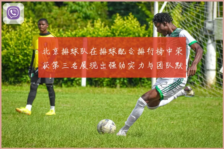 北京排球队在排球配合排行榜中荣获第三名展现出强劲实力与团队默契
