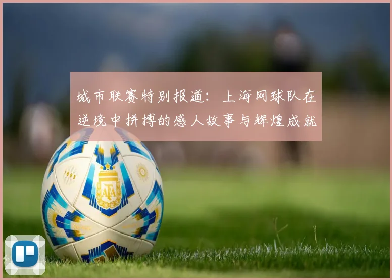 城市联赛特别报道：上海网球队在逆境中拼搏的感人故事与辉煌成就