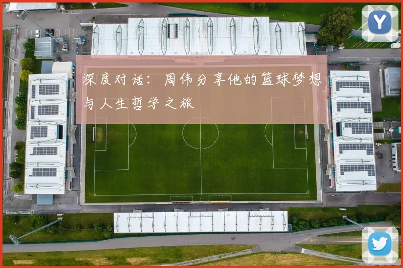 深度对话：周伟分享他的篮球梦想与人生哲学之旅