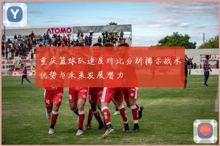 重庆篮球队速度对比分析揭示战术优势与未来发展潜力