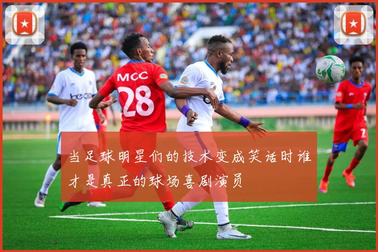 当足球明星们的技术变成笑话时谁才是真正的球场喜剧演员