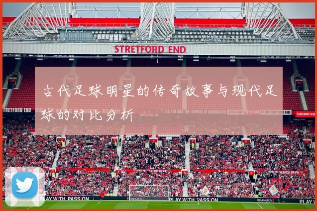 古代足球明星的传奇故事与现代足球的对比分析