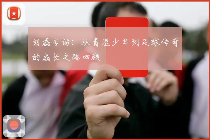 刘磊专访：从青涩少年到足球传奇的成长之路回顾