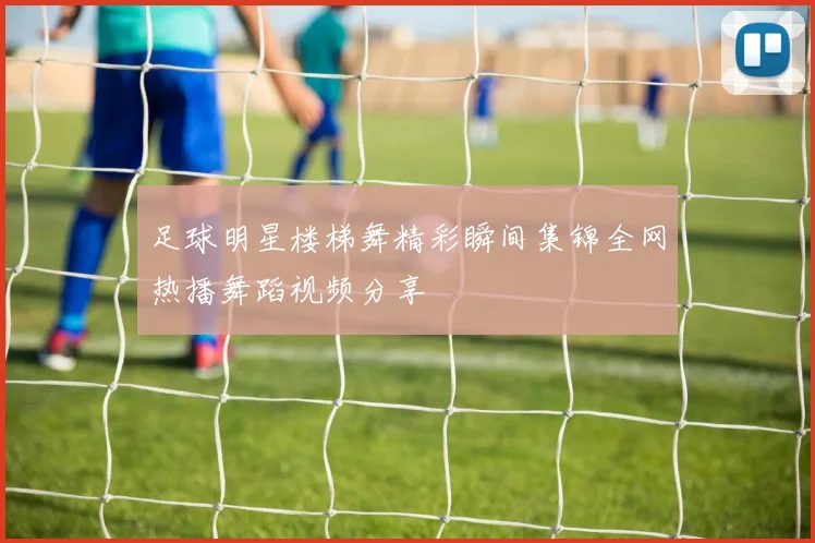 足球明星楼梯舞精彩瞬间集锦全网热播舞蹈视频分享