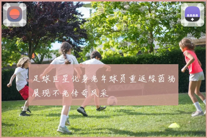 足球巨星化身老年球员重返绿茵场展现不老传奇风采