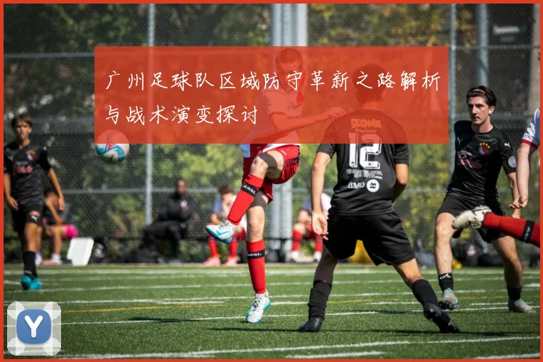 广州足球队区域防守革新之路解析与战术演变探讨