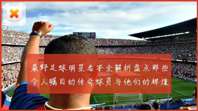 最野足球明星名字全解析盘点那些令人瞩目的传奇球员与他们的辉煌成就