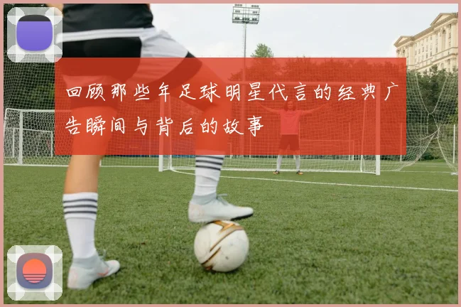 回顾那些年足球明星代言的经典广告瞬间与背后的故事