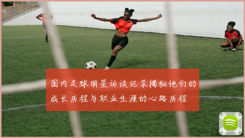 国内足球明星访谈记录揭秘他们的成长历程与职业生涯的心路历程