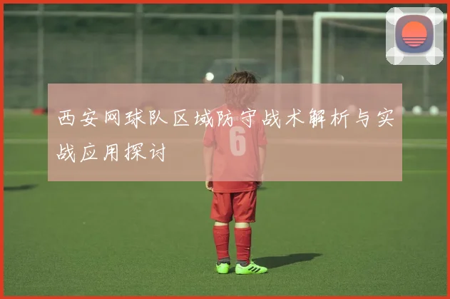 西安网球队区域防守战术解析与实战应用探讨