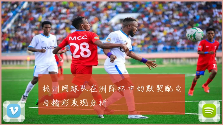 杭州网球队在洲际杯中的默契配合与精彩表现分析