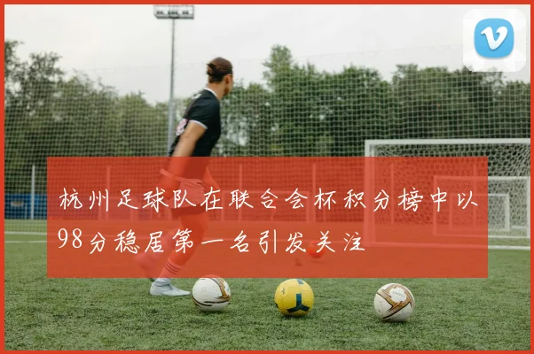 杭州足球队在联合会杯积分榜中以98分稳居第一名引发关注