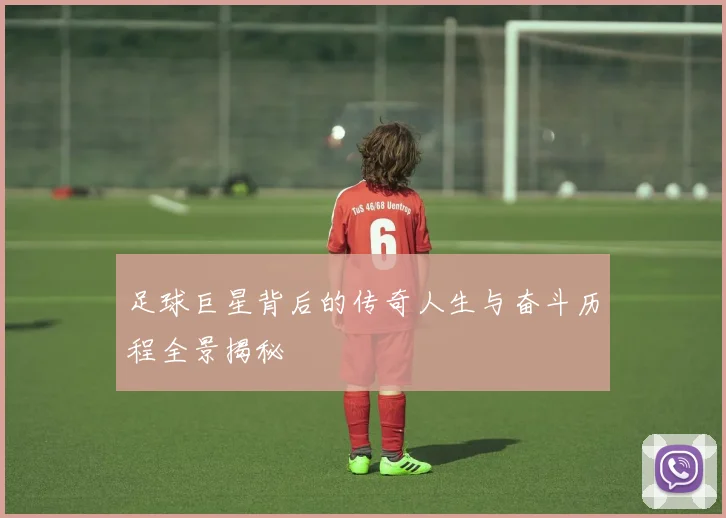 足球巨星背后的传奇人生与奋斗历程全景揭秘