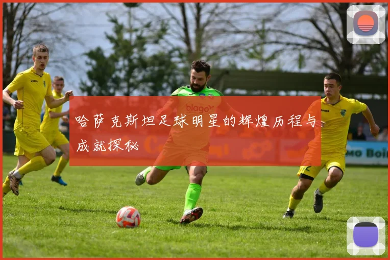 哈萨克斯坦足球明星的辉煌历程与成就探秘
