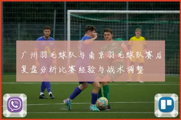 广州羽毛球队与南京羽毛球队赛后复盘分析比赛经验与战术调整