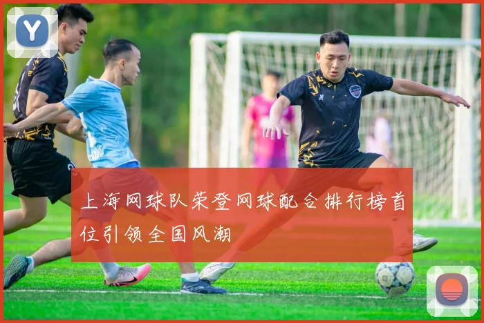 上海网球队荣登网球配合排行榜首位引领全国风潮