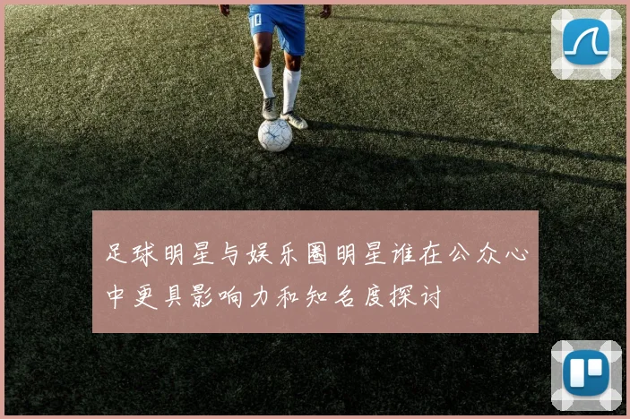 足球明星与娱乐圈明星谁在公众心中更具影响力和知名度探讨