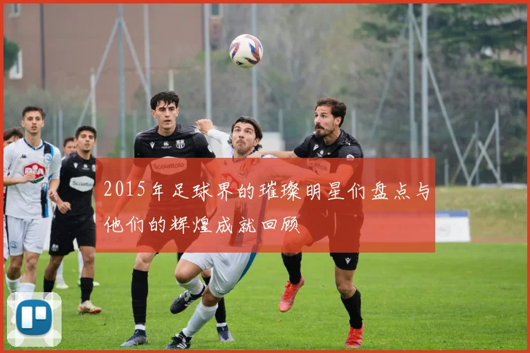 2015年足球界的璀璨明星们盘点与他们的辉煌成就回顾
