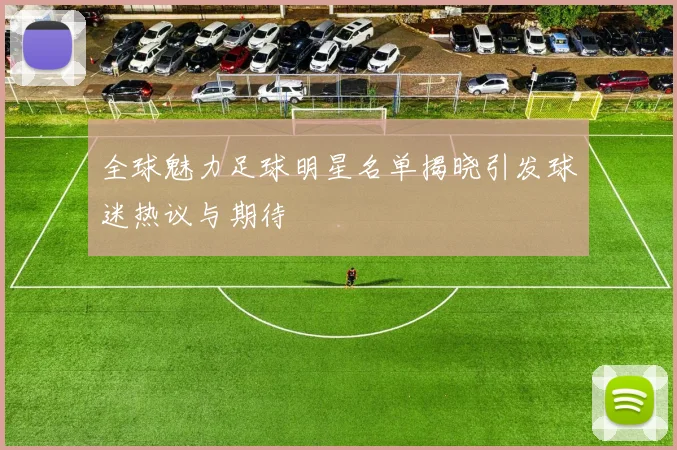 全球魅力足球明星名单揭晓引发球迷热议与期待