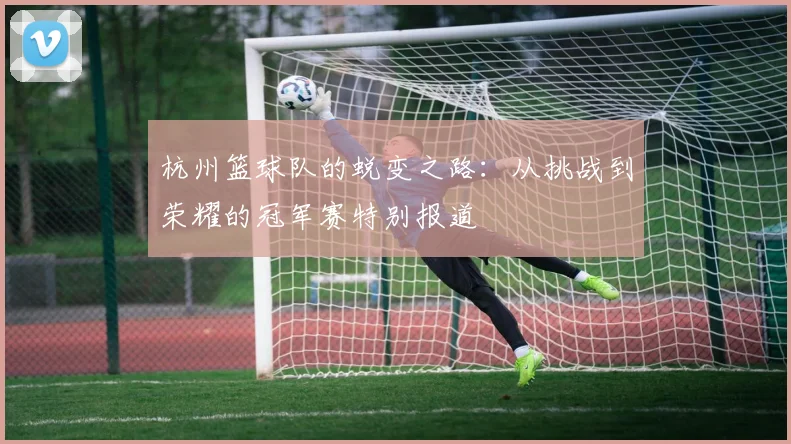 杭州篮球队的蜕变之路：从挑战到荣耀的冠军赛特别报道