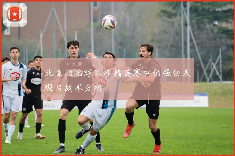 北京羽毛球队在精英赛中的强劲表现与战术分析