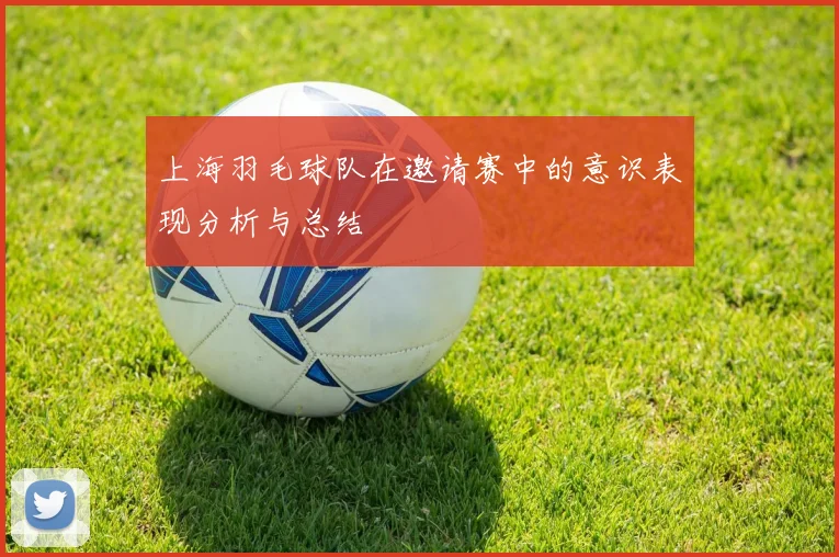 上海羽毛球队在邀请赛中的意识表现分析与总结