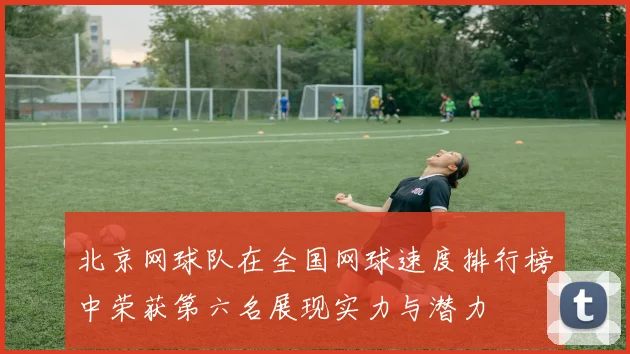 北京网球队在全国网球速度排行榜中荣获第六名展现实力与潜力