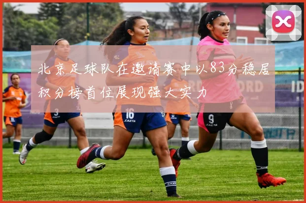 北京足球队在邀请赛中以83分稳居积分榜首位展现强大实力