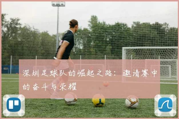 深圳足球队的崛起之路：邀请赛中的奋斗与荣耀