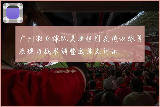 广州羽毛球队灵活性引发热议球员表现与战术调整成焦点讨论