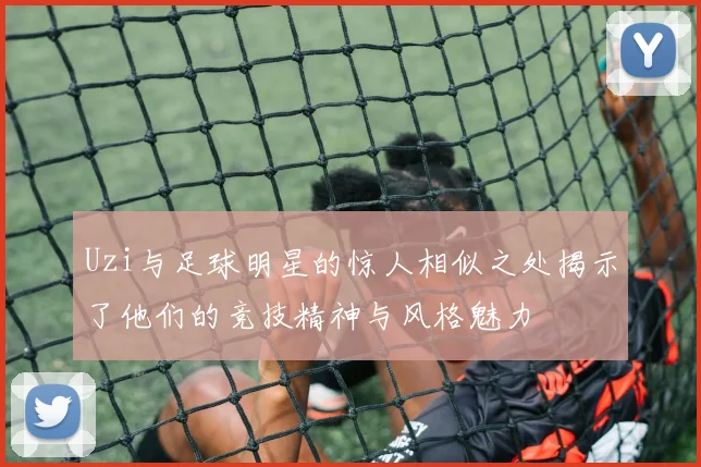 Uzi与足球明星的惊人相似之处揭示了他们的竞技精神与风格魅力