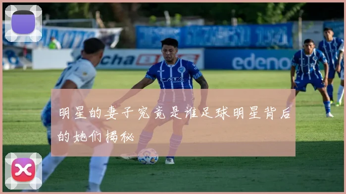 明星的妻子究竟是谁足球明星背后的她们揭秘