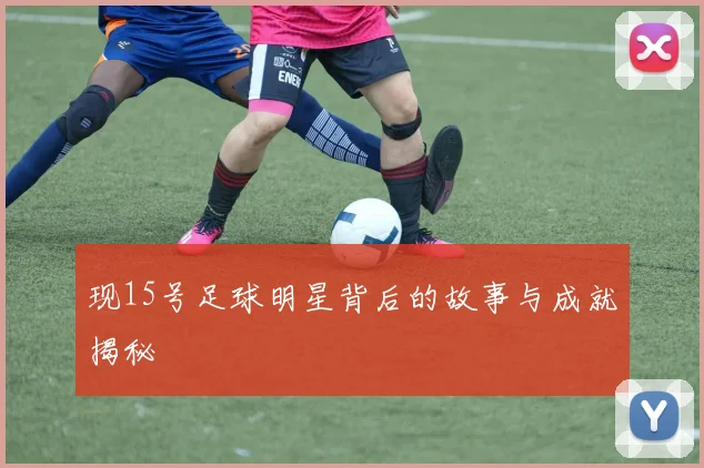 现15号足球明星背后的故事与成就揭秘