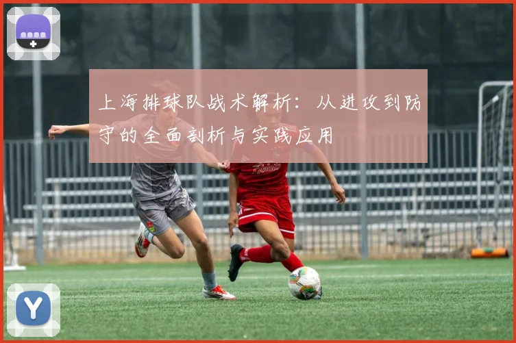 上海排球队战术解析：从进攻到防守的全面剖析与实践应用