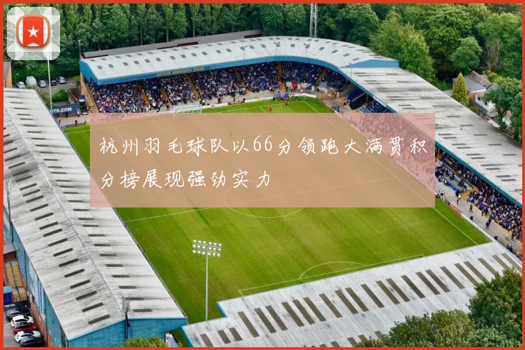 杭州羽毛球队以66分领跑大满贯积分榜展现强劲实力