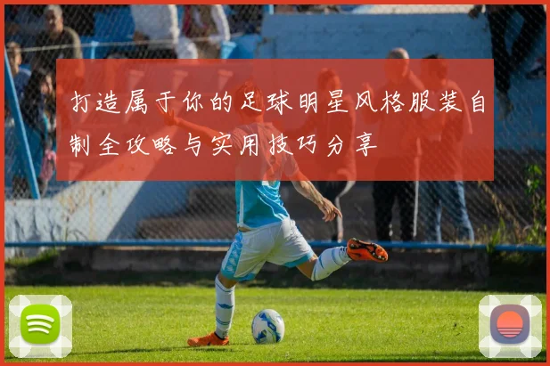 打造属于你的足球明星风格服装自制全攻略与实用技巧分享