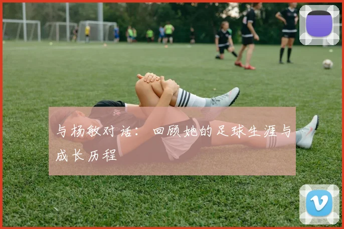 与杨敏对话：回顾她的足球生涯与成长历程