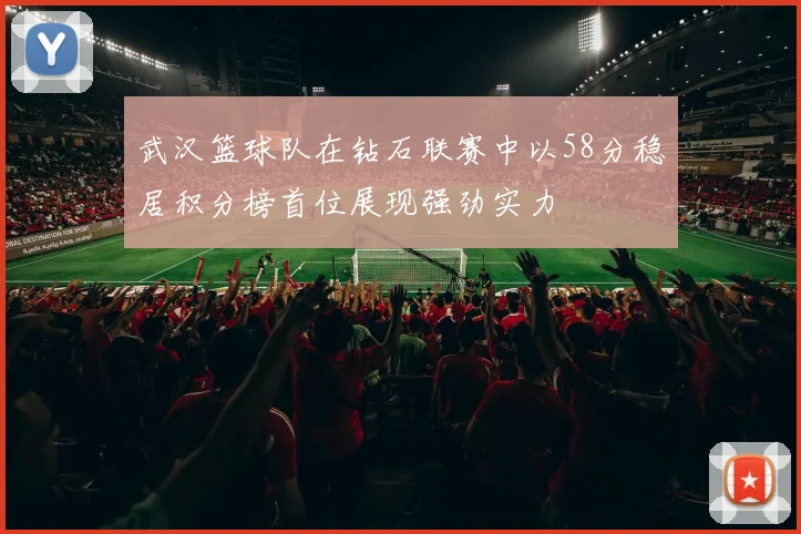 武汉篮球队在钻石联赛中以58分稳居积分榜首位展现强劲实力