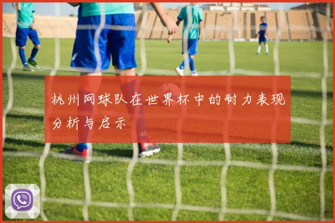 杭州网球队在世界杯中的耐力表现分析与启示