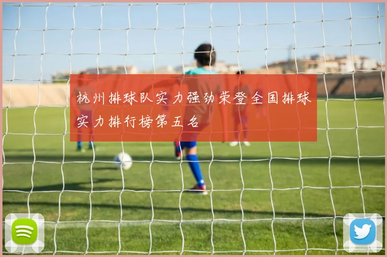 杭州排球队实力强劲荣登全国排球实力排行榜第五名