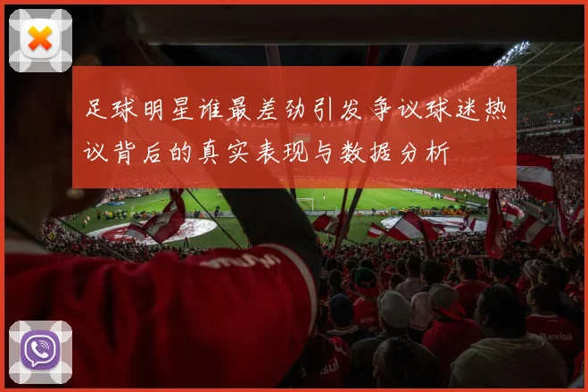足球明星谁最差劲引发争议球迷热议背后的真实表现与数据分析