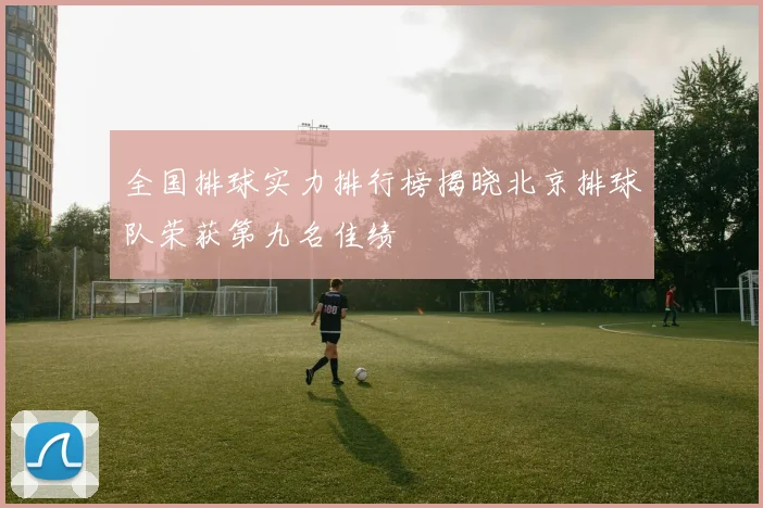 全国排球实力排行榜揭晓北京排球队荣获第九名佳绩