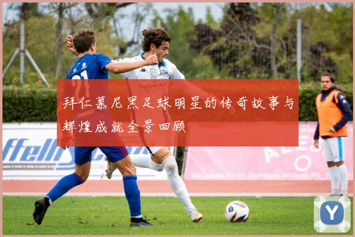 拜仁慕尼黑足球明星的传奇故事与辉煌成就全景回顾