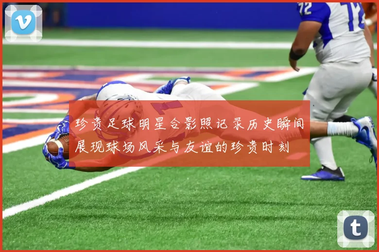 珍贵足球明星合影照记录历史瞬间展现球场风采与友谊的珍贵时刻