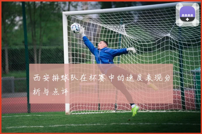 西安排球队在杯赛中的速度表现分析与点评