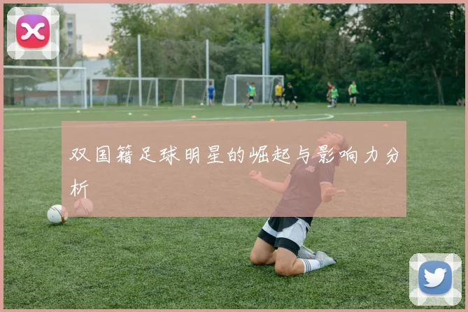 双国籍足球明星的崛起与影响力分析