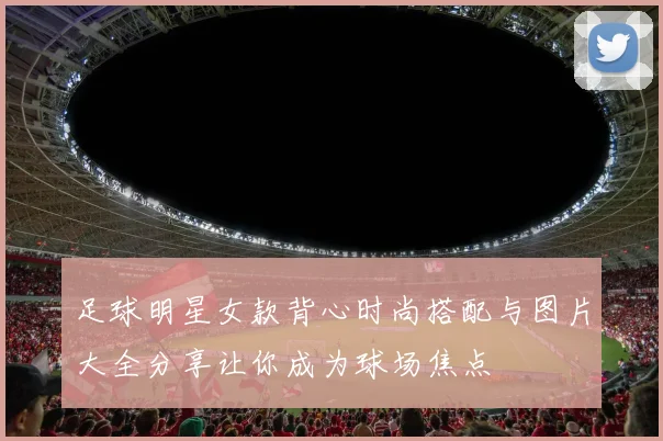 足球明星女款背心时尚搭配与图片大全分享让你成为球场焦点