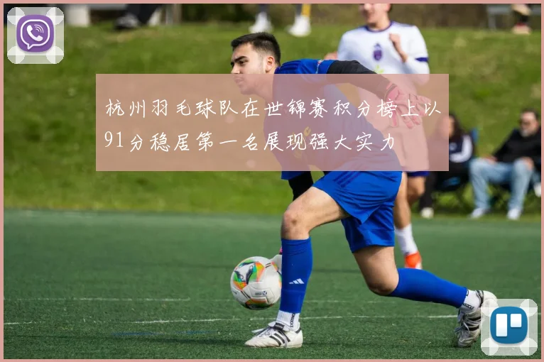 杭州羽毛球队在世锦赛积分榜上以91分稳居第一名展现强大实力