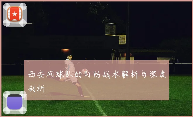 西安网球队的盯防战术解析与深度剖析